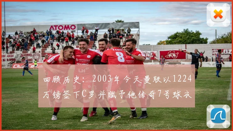 回顾历史：2003年今天曼联以1224万镑签下C罗并赋予他传奇7号球衣