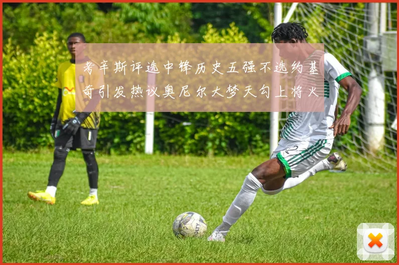 考辛斯评选中锋历史五强不选约基奇引发热议奥尼尔大梦天勾上将火花齐上榜