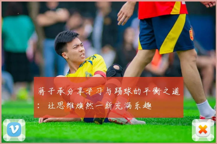 蒋子承分享学习与踢球的平衡之道：让思维焕然一新充满乐趣