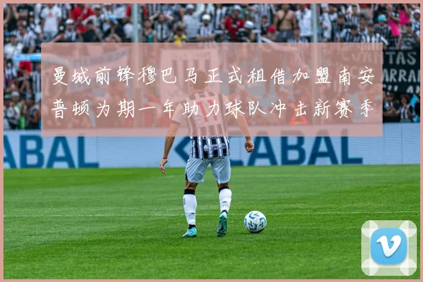 曼城前锋穆巴马正式租借加盟南安普顿为期一年助力球队冲击新赛季