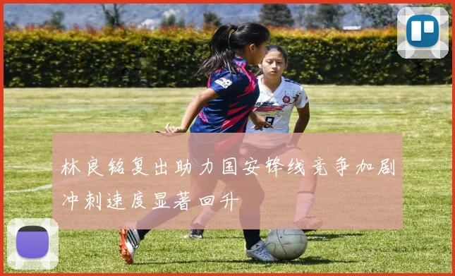 林良铭复出助力国安锋线竞争加剧冲刺速度显著回升
