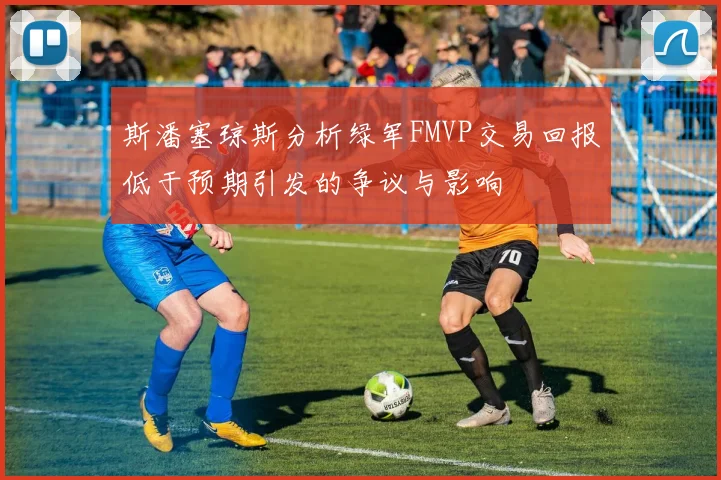 斯潘塞琼斯分析绿军FMVP交易回报低于预期引发的争议与影响