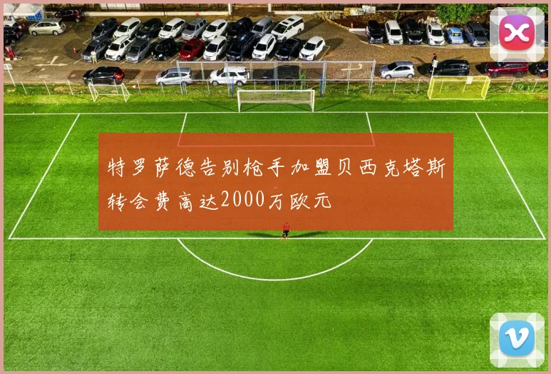 特罗萨德告别枪手加盟贝西克塔斯转会费高达2000万欧元